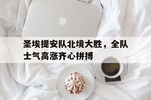 开云体育app-包含圣埃提安队北境大胜，全队士气高涨齐心拼搏的词条