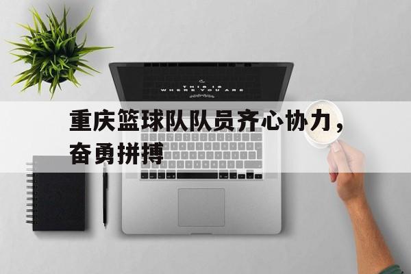 开云体育网页版登录入口-关于重庆篮球队队员齐心协力,奋勇拼搏的信息