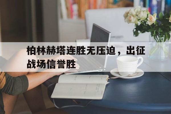 开云体育官网-包含柏林赫塔连胜无压迫，出征战场信誉胜的词条